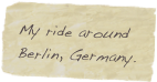 My ride around
Berlin, Germany.